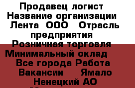 Продавец-логист › Название организации ­ Лента, ООО › Отрасль предприятия ­ Розничная торговля › Минимальный оклад ­ 1 - Все города Работа » Вакансии   . Ямало-Ненецкий АО,Муравленко г.